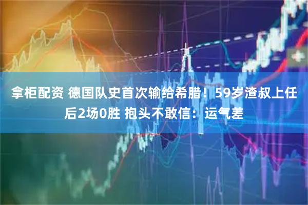拿柜配资 德国队史首次输给希腊！59岁渣叔上任后2场0胜 抱头不敢信：运气差