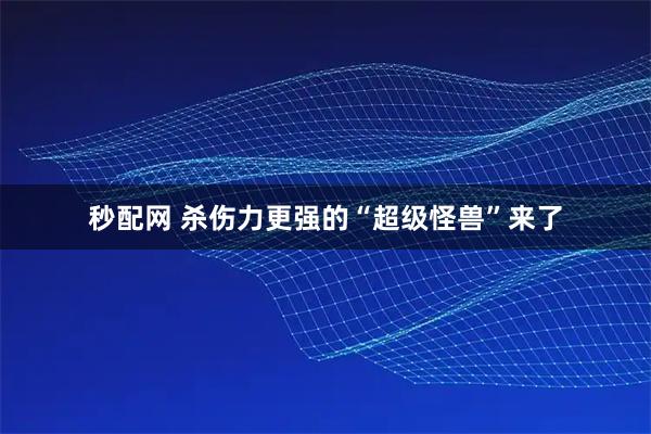 秒配网 杀伤力更强的“超级怪兽”来了