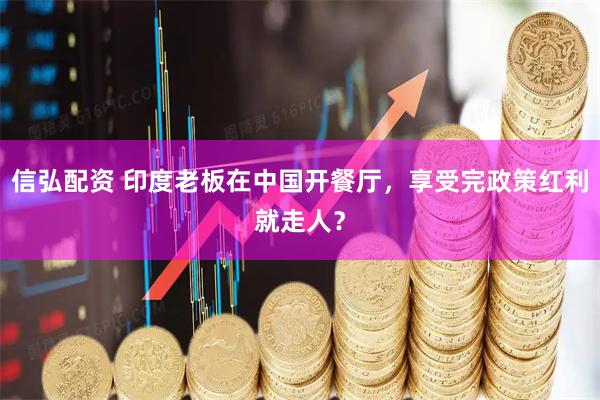 信弘配资 印度老板在中国开餐厅，享受完政策红利就走人？
