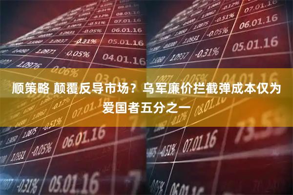 顺策略 颠覆反导市场？乌军廉价拦截弹成本仅为爱国者五分之一