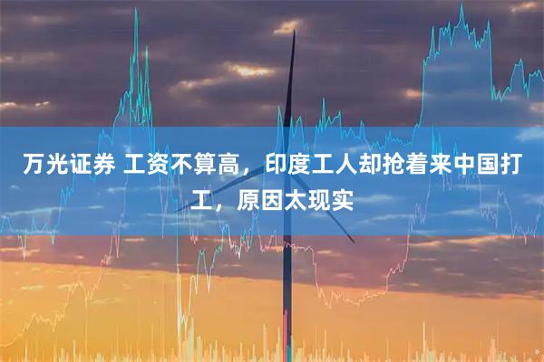 万光证券 工资不算高，印度工人却抢着来中国打工，原因太现实