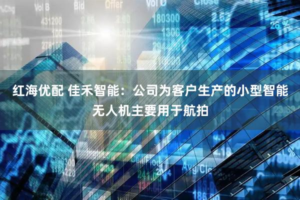 红海优配 佳禾智能：公司为客户生产的小型智能无人机主要用于航拍