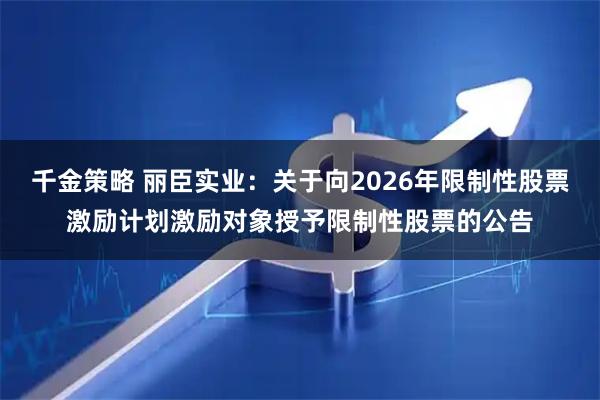 千金策略 丽臣实业：关于向2026年限制性股票激励计划激励对象授予限制性股票的公告