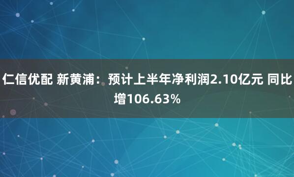 仁信优配 新黄浦：预计上半年净利润2.10亿元 同比增106.63%