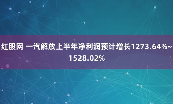 红股网 一汽解放上半年净利润预计增长1273.64%~1528.02%