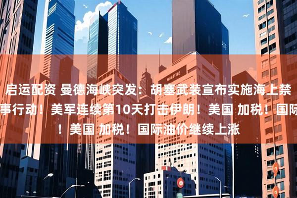 启运配资 曼德海峡突发：胡塞武装宣布实施海上禁运 沙特采取军事行动！美军连续第10天打击伊朗！美国 加税！国际油价继续上涨