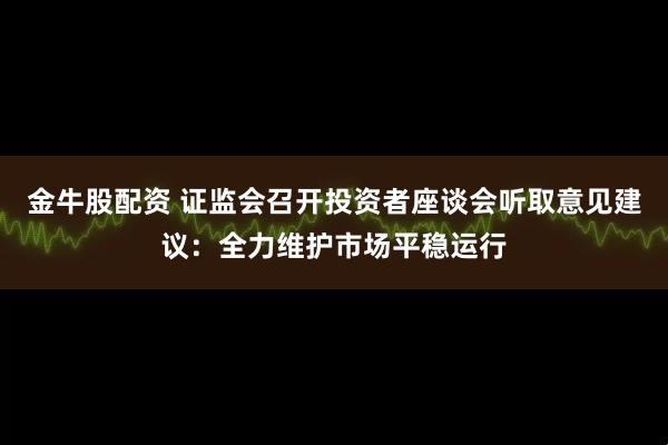 金牛股配资 证监会召开投资者座谈会听取意见建议：全力维护市场平稳运行