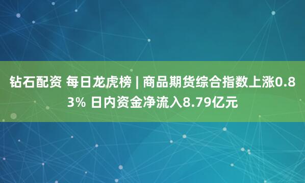 钻石配资 每日龙虎榜 | 商品期货综合指数上涨0.83% 日内资金净流入8.79亿元