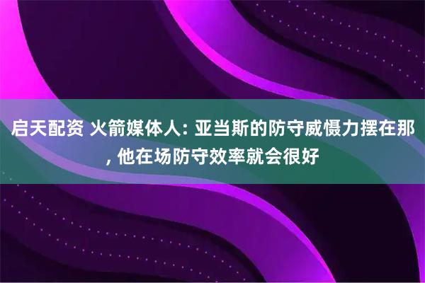 启天配资 火箭媒体人: 亚当斯的防守威慑力摆在那, 他在场防守效率就会很好