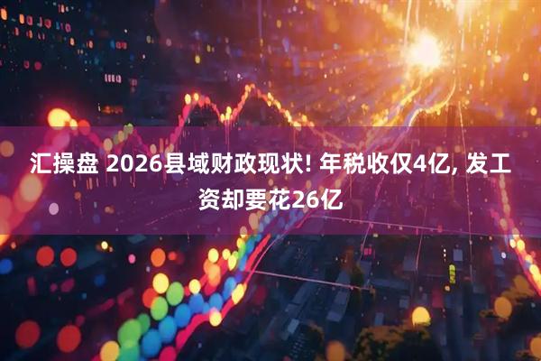 汇操盘 2026县域财政现状! 年税收仅4亿, 发工资却要花26亿