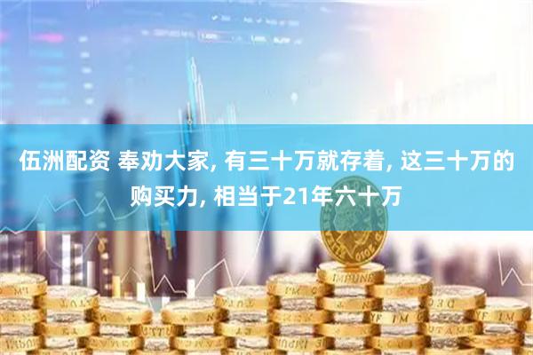 伍洲配资 奉劝大家, 有三十万就存着, 这三十万的购买力, 相当于21年六十万