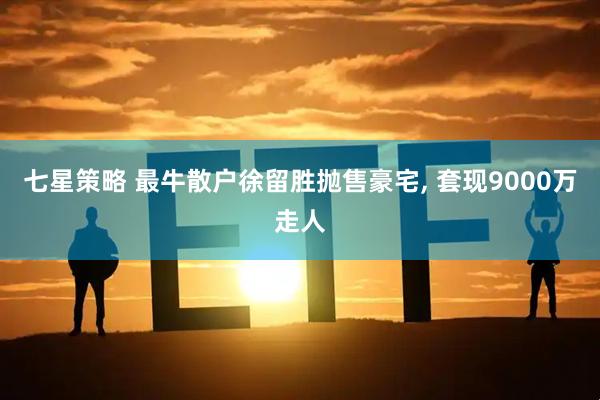 七星策略 最牛散户徐留胜抛售豪宅, 套现9000万走人